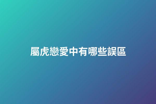屬虎戀愛中有哪些誤區