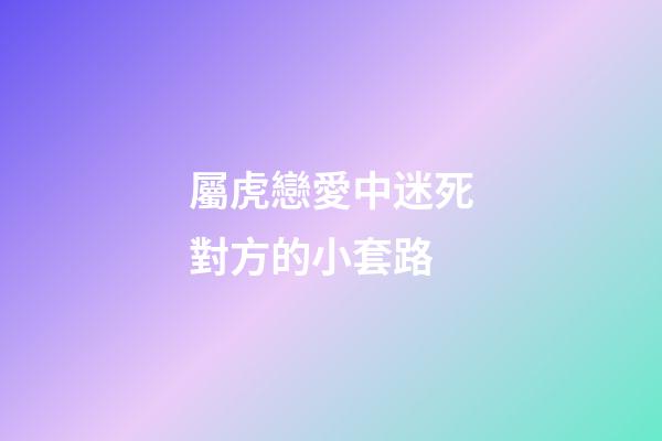 屬虎戀愛中迷死對方的小套路
