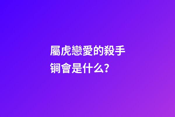 屬虎戀愛的殺手锏會是什么？