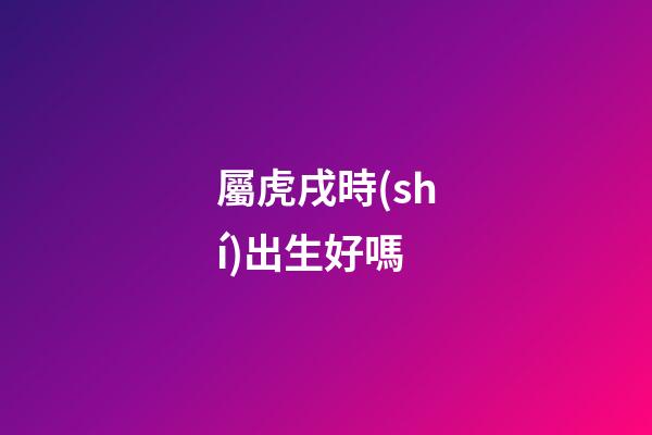 屬虎戌時(shí)出生好嗎
