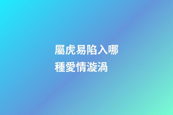 屬虎易陷入哪種愛情漩渦
