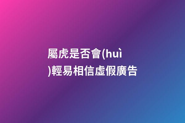 屬虎是否會(huì)輕易相信虛假廣告