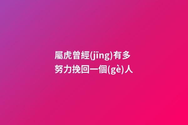 屬虎曾經(jīng)有多努力挽回一個(gè)人