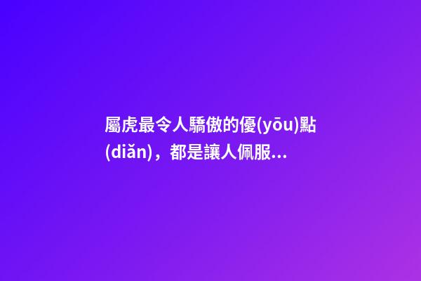 屬虎最令人驕傲的優(yōu)點(diǎn)，都是讓人佩服的長處
