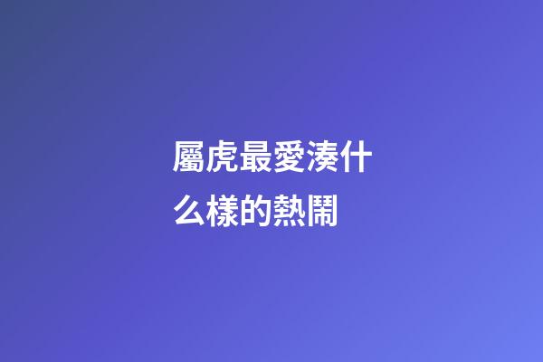 屬虎最愛湊什么樣的熱鬧