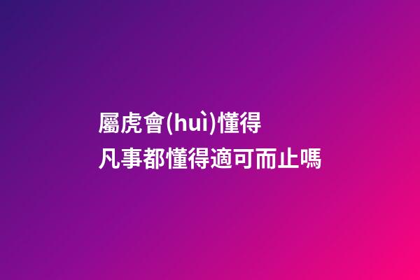 屬虎會(huì)懂得凡事都懂得適可而止嗎