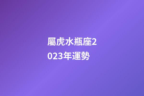 屬虎水瓶座2023年運勢
