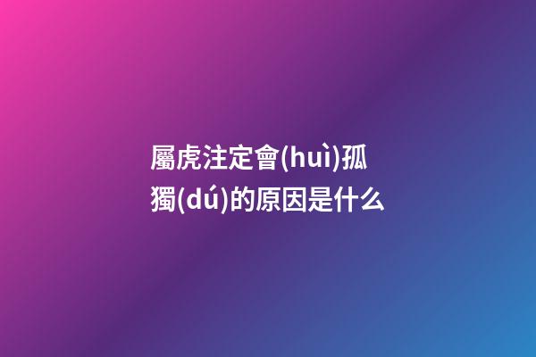 屬虎注定會(huì)孤獨(dú)的原因是什么