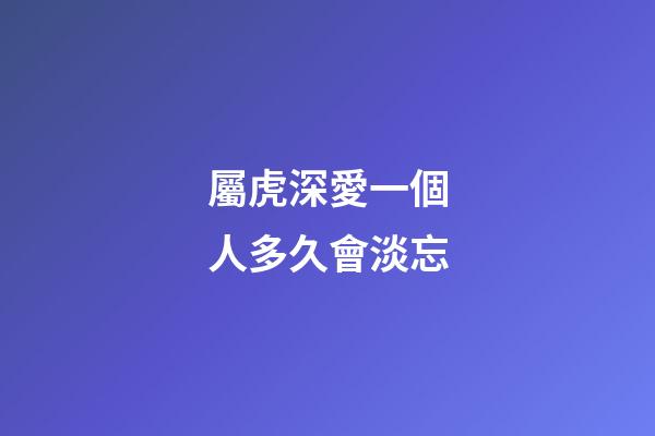 屬虎深愛一個人多久會淡忘