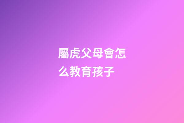 屬虎父母會怎么教育孩子