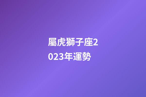 屬虎獅子座2023年運勢