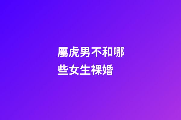 屬虎男不和哪些女生裸婚