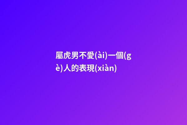 屬虎男不愛(ài)一個(gè)人的表現(xiàn)