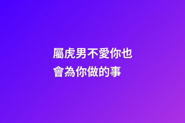 屬虎男不愛你也會為你做的事