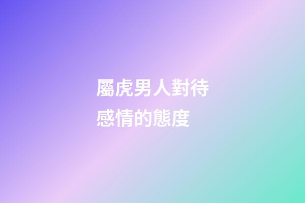 屬虎男人對待感情的態度