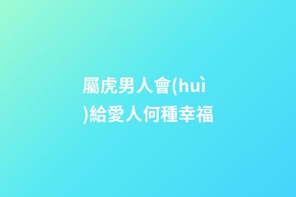 屬虎男人會(huì)給愛人何種幸福