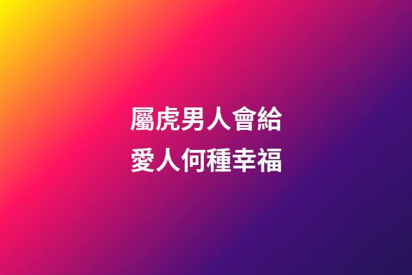 屬虎男人會給愛人何種幸福