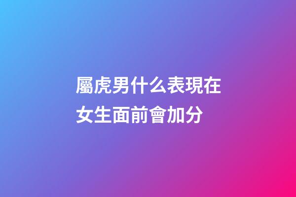 屬虎男什么表現在女生面前會加分