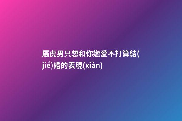 屬虎男只想和你戀愛不打算結(jié)婚的表現(xiàn)
