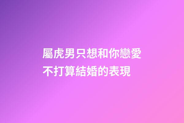 屬虎男只想和你戀愛不打算結婚的表現