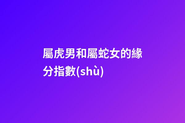 屬虎男和屬蛇女的緣分指數(shù)