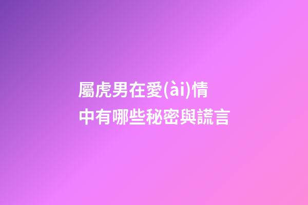 屬虎男在愛(ài)情中有哪些秘密與謊言