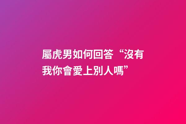 屬虎男如何回答“沒有我你會愛上別人嗎”