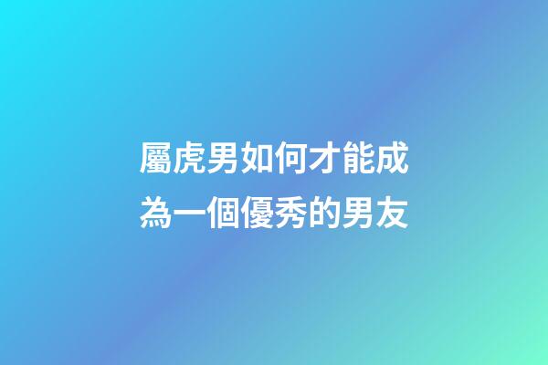 屬虎男如何才能成為一個優秀的男友