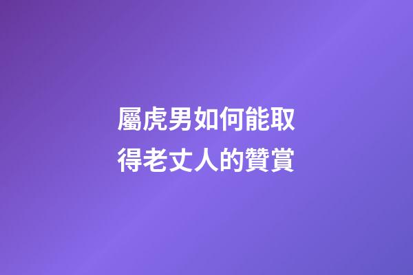 屬虎男如何能取得老丈人的贊賞