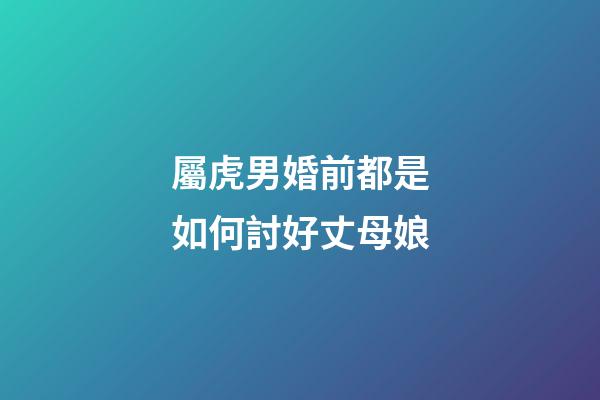 屬虎男婚前都是如何討好丈母娘