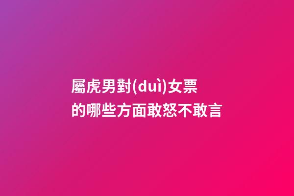 屬虎男對(duì)女票的哪些方面敢怒不敢言