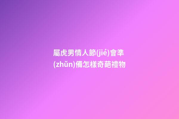 屬虎男情人節(jié)會準(zhǔn)備怎樣奇葩禮物