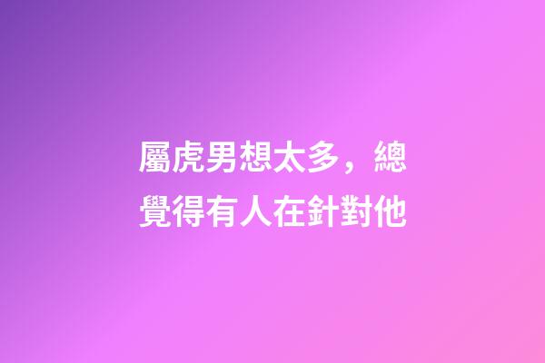 屬虎男想太多，總覺得有人在針對他
