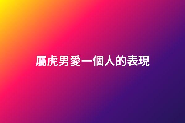 屬虎男愛一個人的表現