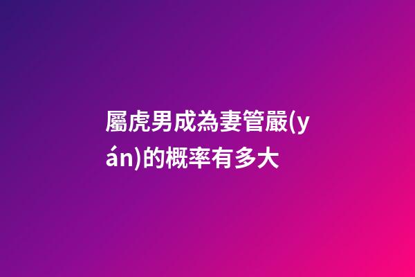 屬虎男成為妻管嚴(yán)的概率有多大