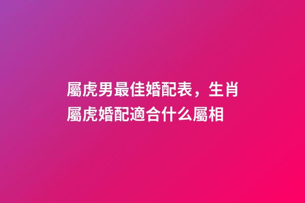 屬虎男最佳婚配表，生肖屬虎婚配適合什么屬相-第1張-觀點-玄機派