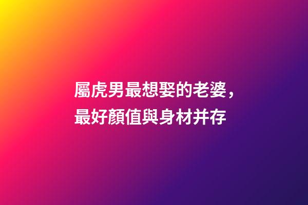 屬虎男最想娶的老婆，最好顏值與身材并存