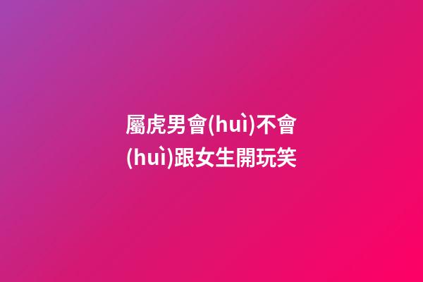 屬虎男會(huì)不會(huì)跟女生開玩笑