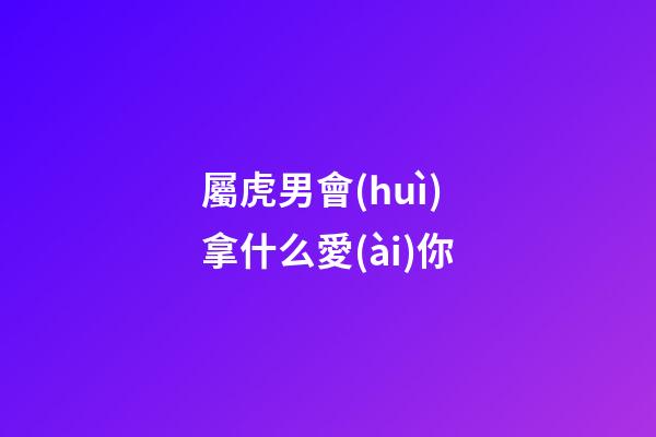 屬虎男會(huì)拿什么愛(ài)你