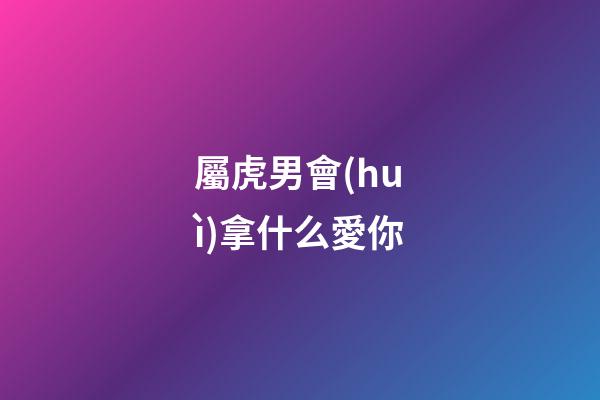 屬虎男會(huì)拿什么愛你