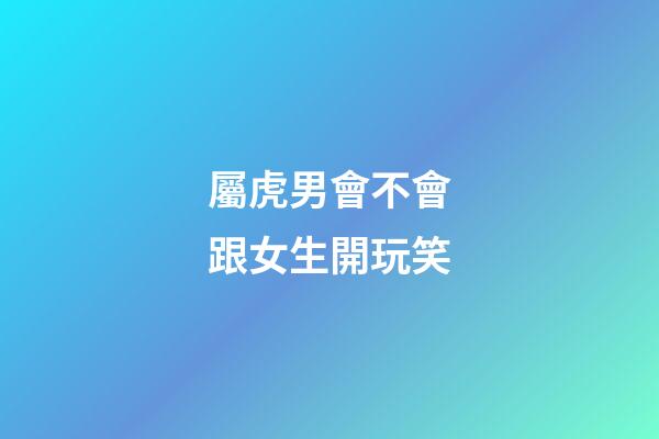 屬虎男會不會跟女生開玩笑