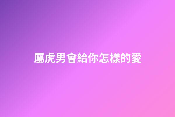 屬虎男會給你怎樣的愛