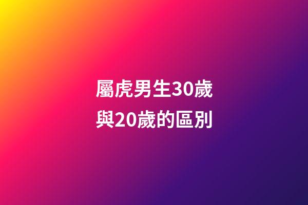 屬虎男生30歲與20歲的區別
