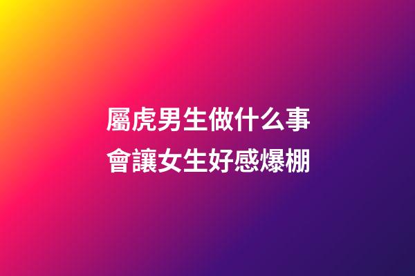 屬虎男生做什么事會讓女生好感爆棚