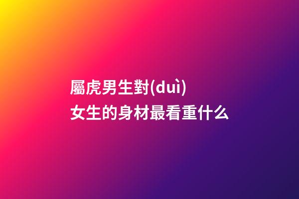 屬虎男生對(duì)女生的身材最看重什么