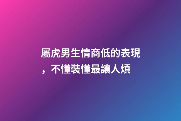 屬虎男生情商低的表現，不懂裝懂最讓人煩