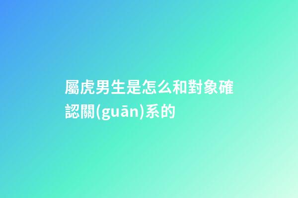 屬虎男生是怎么和對象確認關(guān)系的