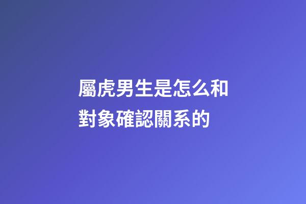 屬虎男生是怎么和對象確認關系的