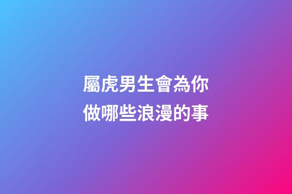 屬虎男生會為你做哪些浪漫的事