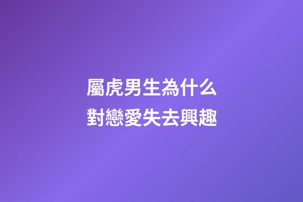 屬虎男生為什么對戀愛失去興趣